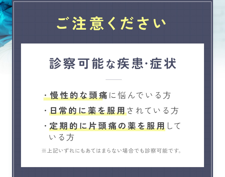 ご注意：診察可能な疾患・症状「慢性的な頭痛」「日常的に薬を服用」「定期的に片頭痛の薬を服用」※あてはまらない場合でも診察可能